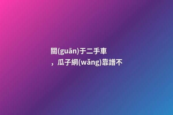 關(guān)于二手車，瓜子網(wǎng)靠譜不